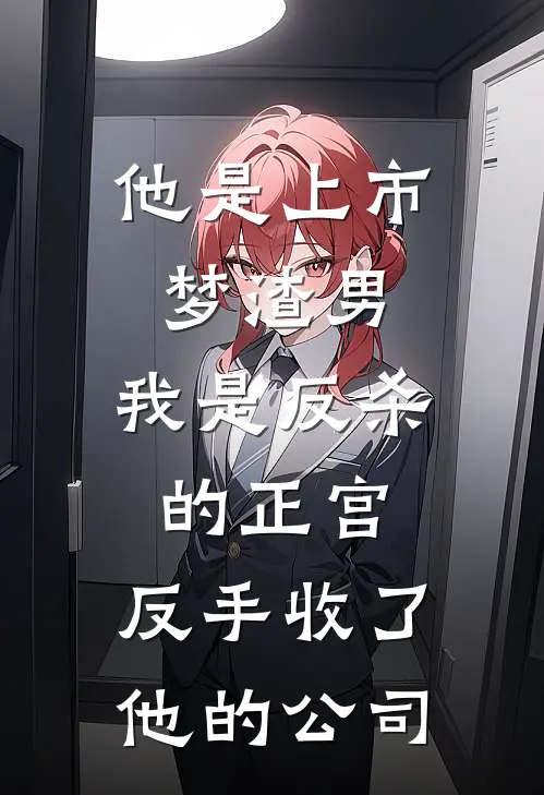 他是上市梦渣男，我是反杀的正宫，反手收了他的公司