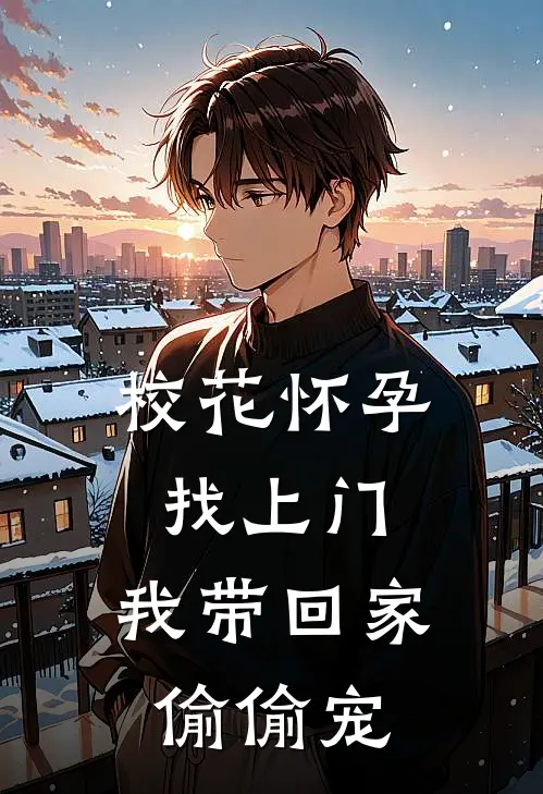 校花怀孕找上门，我带回家偷偷宠