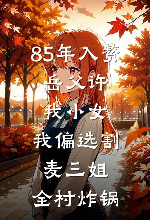 85年入赘，岳父许我小女，我偏选割麦三姐，全村炸锅沈河赵老四完整版小说全文免费阅读_最新章节列表85年入赘，岳父许我小女，我偏选割麦三姐，全村炸锅(沈河赵老四)