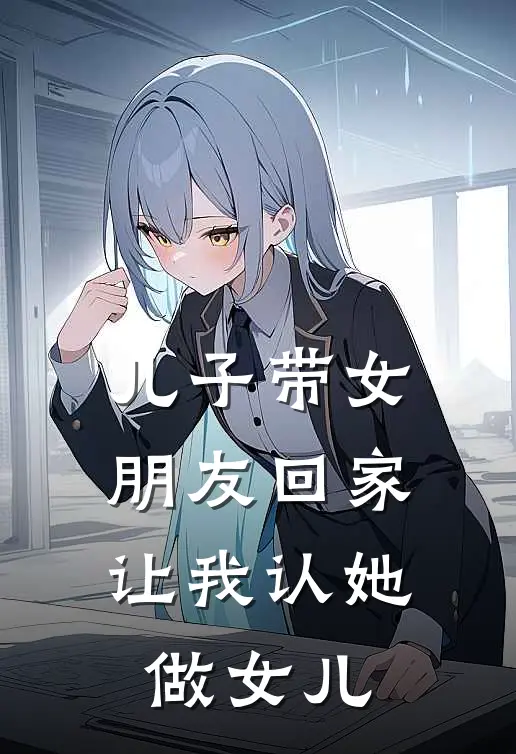 儿子带女朋友回家，让我认她做女儿雅琴郑景明最新章节免费阅读_儿子带女朋友回家，让我认她做女儿全文免费在线阅读