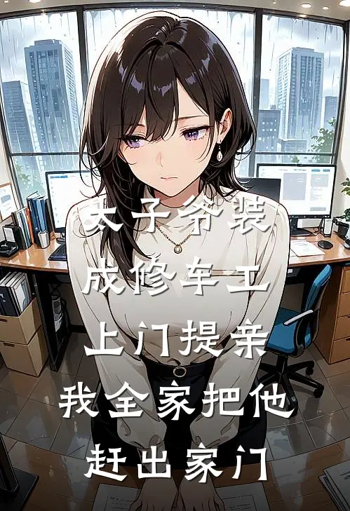 太子爷装成修车工上门提亲，我全家把他赶出家门