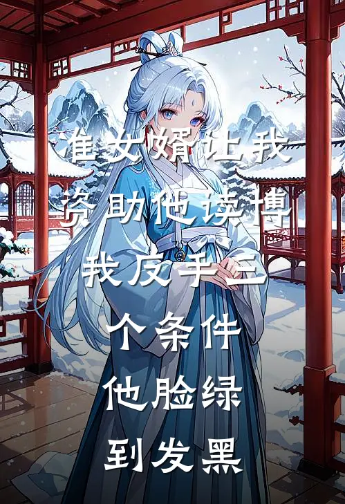 准女婿让我资助他读博，我反手三个条件，他脸绿到发黑（周浩许静）完整版小说阅读_准女婿让我资助他读博，我反手三个条件，他脸绿到发黑全文免费阅读（周浩许静）