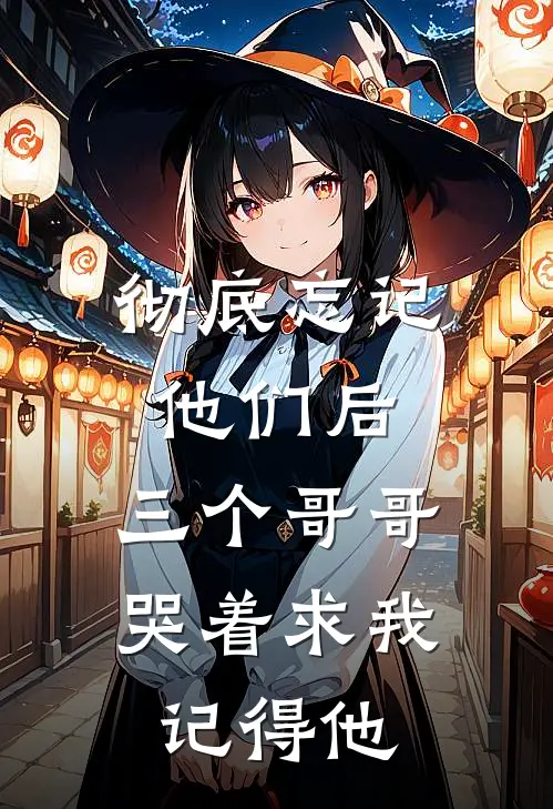 彻底忘记他们后，三个哥哥哭着求我记得他