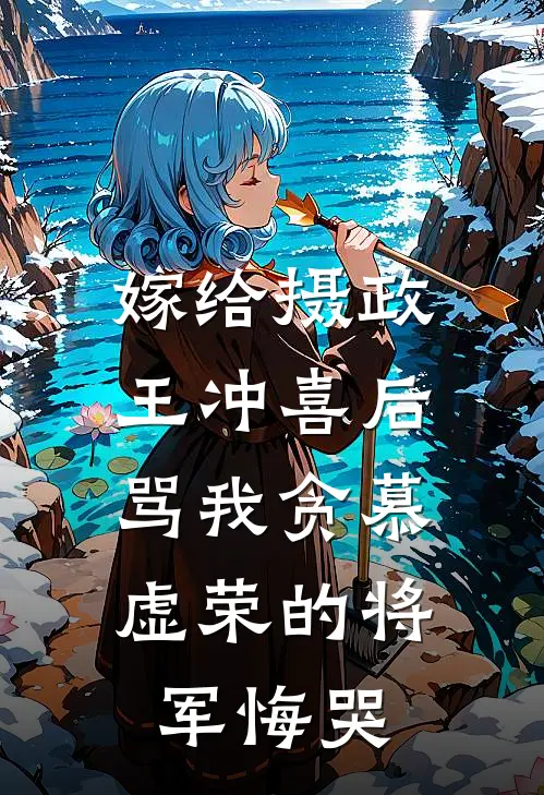 嫁给摄政王冲喜后，骂我贪慕虚荣的将军悔哭